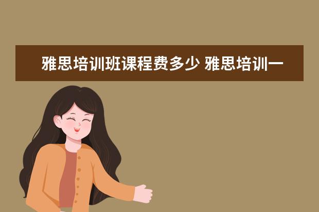 雅思培训班课程费多少 雅思培训一般多少钱?