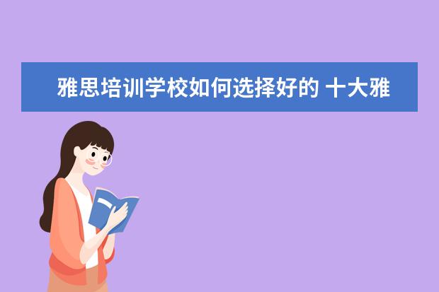 雅思培训学校如何选择好的 十大雅思培训机构排名,雅思培训哪个好