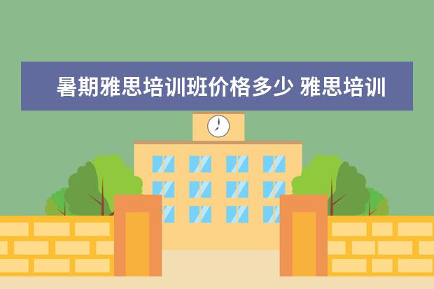 暑期雅思培训班价格多少 雅思培训班一般多少钱