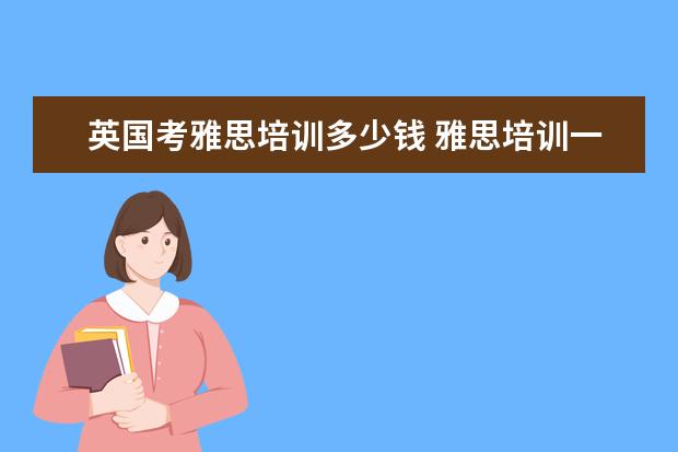 英国考雅思培训多少钱 雅思培训一般多少钱?