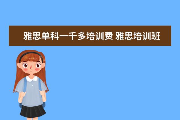 雅思单科一千多培训费 雅思培训班的费用是多少