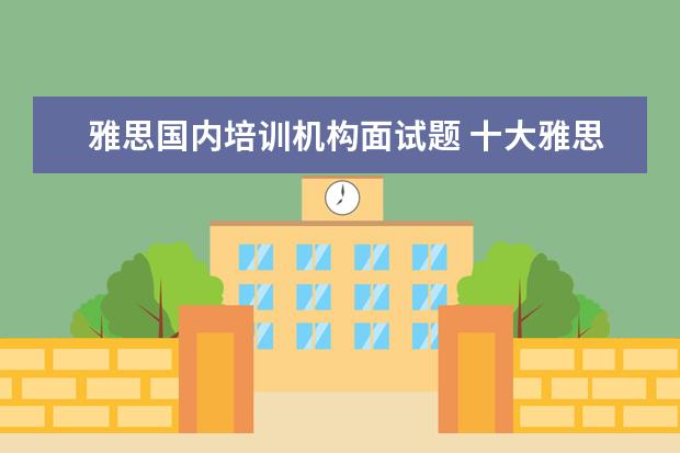 雅思国内培训机构面试题 十大雅思培训机构排名,雅思培训哪个好