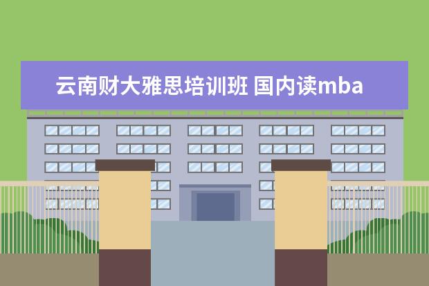 云南财大雅思培训班 国内读mba要多少钱