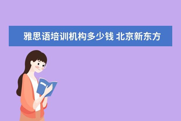 雅思语培训机构多少钱 北京新东方雅思培训班费用多少
