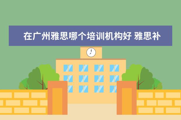 在广州雅思哪个培训机构好 雅思补习班哪个好