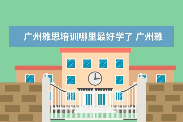 广州雅思培训哪里最好学了 广州雅思培训哪里最好