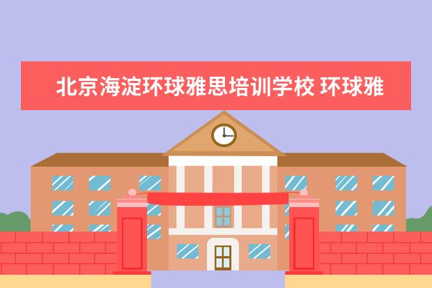 北京海淀环球雅思培训学校 环球雅思培训怎么样