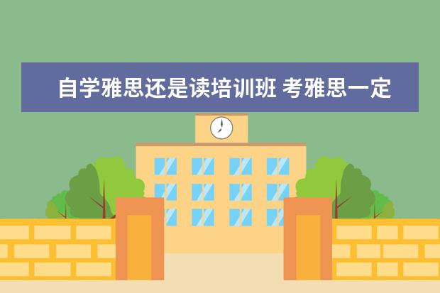 自学雅思还是读培训班 考雅思一定要上培训班么?