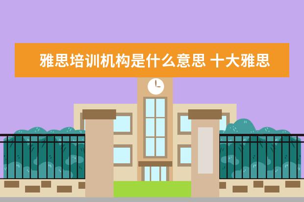 雅思培训机构是什么意思 十大雅思培训机构排名,雅思培训哪个好