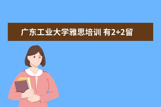 广东工业大学雅思培训 有2+2留学项目的大学有哪些?