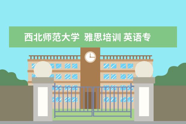 西北师范大学 雅思培训 英语专业的考研能考那些学校