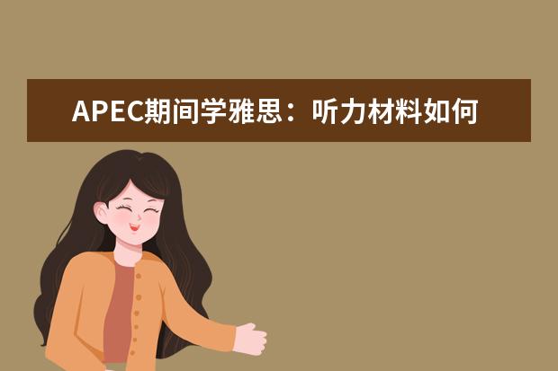 APEC期间学雅思：听力材料如何精听 雅思口语常见题型如何利用听力拿高分