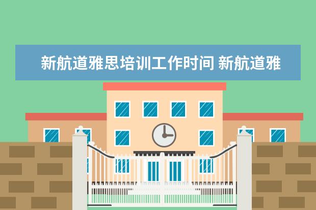 新航道雅思培训工作时间 新航道雅思培训正不正规?口碑怎么样