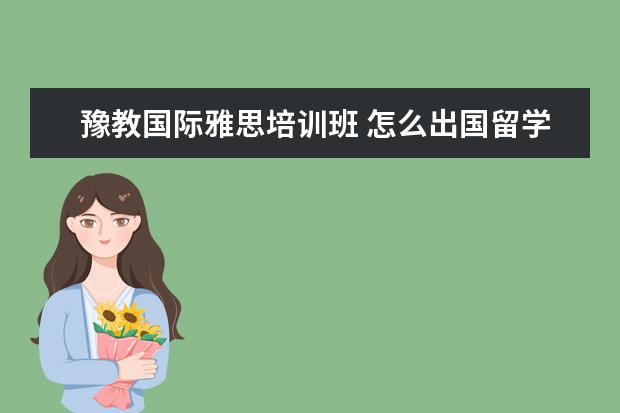 豫教国际雅思培训班 怎么出国留学或者去国外工作?