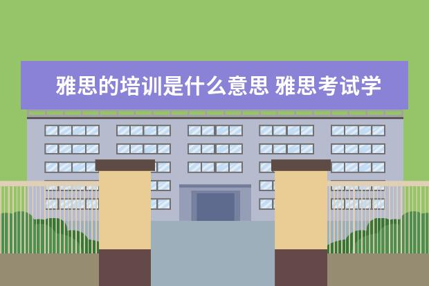 雅思的培训是什么意思 雅思考试学术类和培训类的有什么区别
