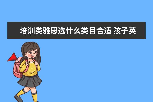 培训类雅思选什么类目合适 孩子英语成绩很好,想报雅思学习的培训班,一般培训班...