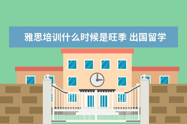 雅思培训什么时候是旺季 出国留学大概费用多少钱一年