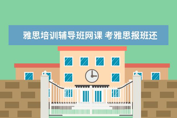 雅思培训辅导班网课 考雅思报班还是网课更好?