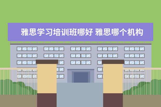 雅思学习培训班哪好 雅思哪个机构好