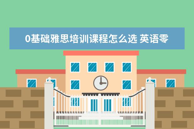0基础雅思培训课程怎么选 英语零基础怎么考雅思