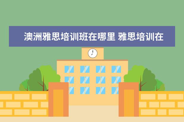 澳洲雅思培训班在哪里 雅思培训在哪里