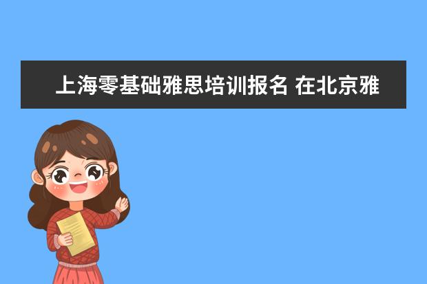 上海零基础雅思培训报名 在北京雅思培训机构哪个好