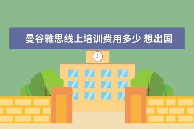曼谷雅思线上培训费用多少 想出国留学,需要准备什么