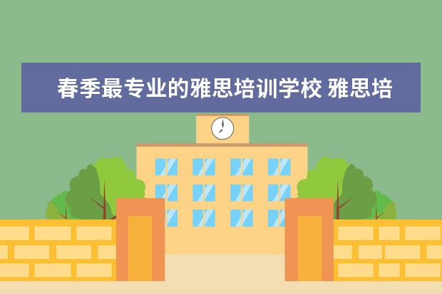 春季最专业的雅思培训学校 雅思培训机构十大排名
