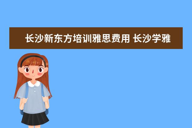 长沙新东方培训雅思费用 长沙学雅思哪个学校最好?