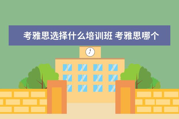 考雅思选择什么培训班 考雅思哪个培训班好