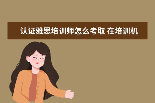 认证雅思培训师怎么考取 在培训机构里当一名托福雅思老师,想要有名气,成名,...