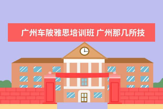 广州车陂雅思培训班 广州那几所技术学校好