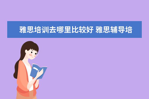 雅思培训去哪里比较好 雅思辅导培训班哪家好