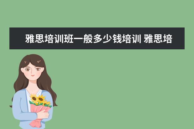 雅思培训班一般多少钱培训 雅思培训班的费用是多少