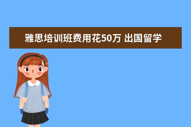 雅思培训班费用花50万 出国留学一般要多少钱?