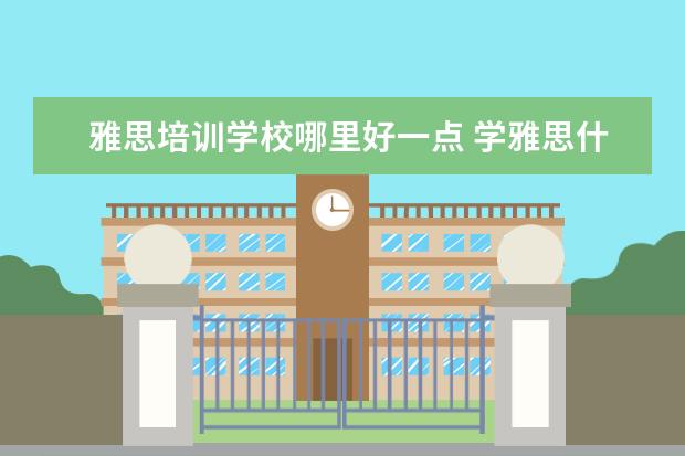 雅思培训学校哪里好一点 学雅思什么机构好?