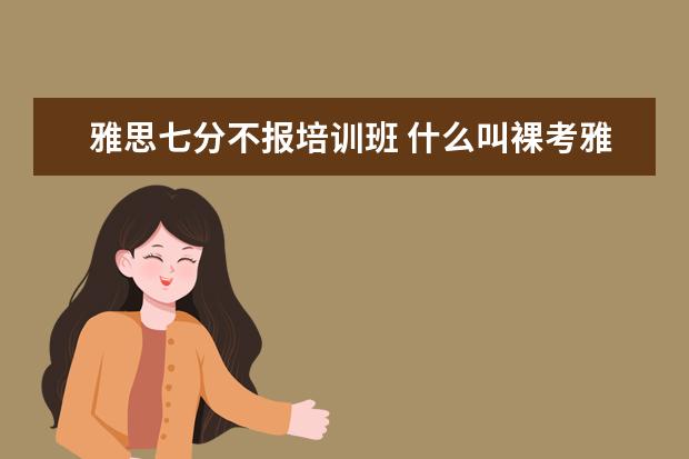 雅思七分不报培训班 什么叫裸考雅思?就是不报培训班的意思么?哇 - 百度...