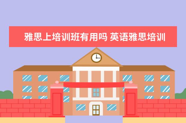 雅思上培训班有用吗 英语雅思培训班有用吗