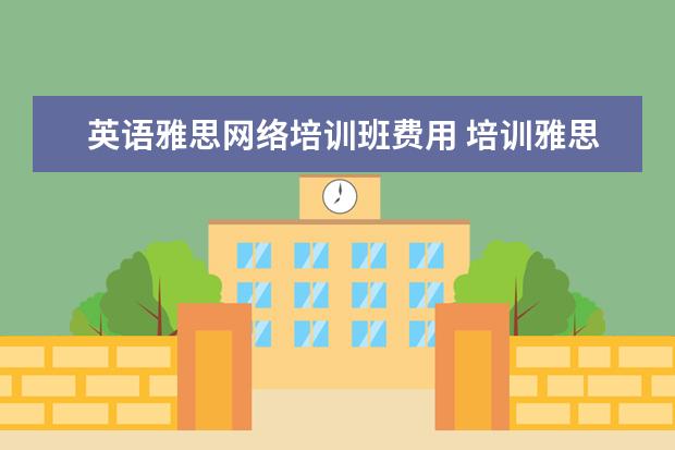 英语雅思网络培训班费用 培训雅思英语多少钱