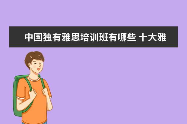 中国独有雅思培训班有哪些 十大雅思培训机构排名,雅思培训哪个好