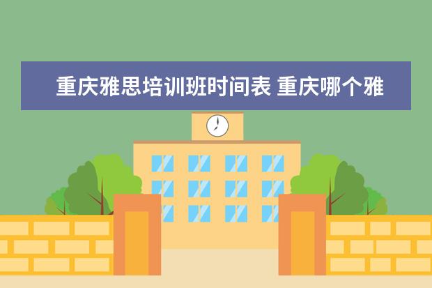 重庆雅思培训班时间表 重庆哪个雅思培训机构好?