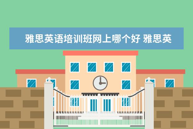 雅思英语培训班网上哪个好 雅思英语培训班哪家好