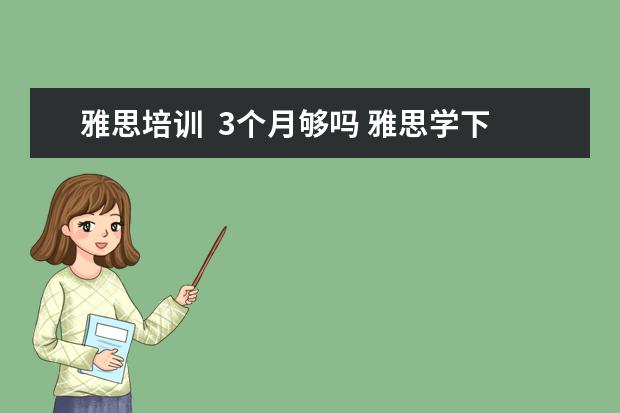 雅思培训 3个月够吗 雅思学下来一般多少钱,效果如何?