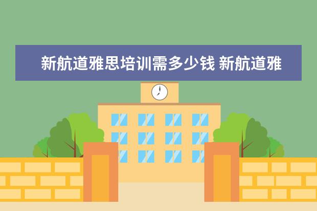 新航道雅思培训需多少钱 新航道雅思培训班收费