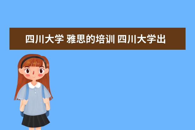 四川大学 雅思的培训 四川大学出国留学部上课?回答详细有加分!!! - 百度...