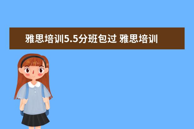 雅思培训5.5分班包过 雅思培训加自学一个月,每天保持七八个小时学习时间,...