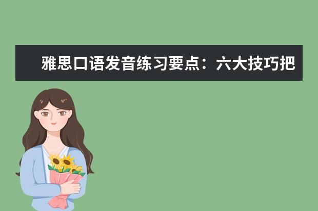 雅思口语发音练习要点:六大技巧把握基础语音 雅思口语练习的四步骤