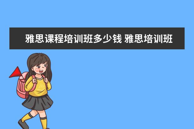 雅思课程培训班多少钱 雅思培训班学费一般多少钱? ?