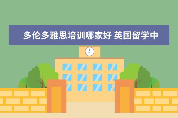 多伦多雅思培训哪家好 英国留学中介哪家强