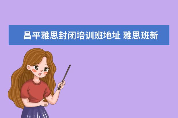 昌平雅思封闭培训班地址 雅思班新航道培训地点